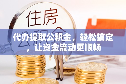宁城代办提取公积金，轻松搞定，让资金流动更顺畅