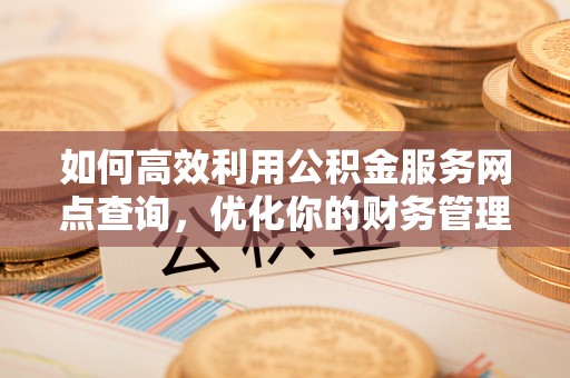 宁城如何高效利用公积金服务网点查询，优化你的财务管理