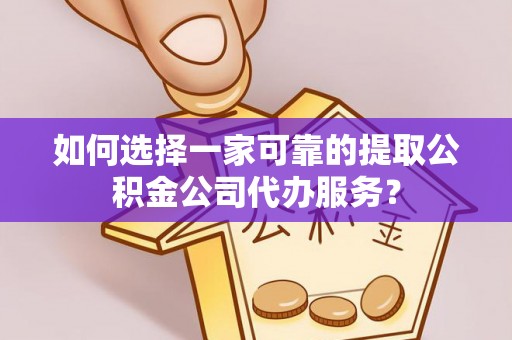 宁城如何选择一家可靠的提取公积金公司代办服务？
