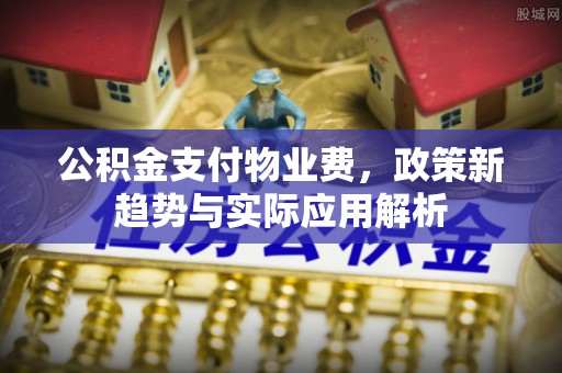 宁城公积金支付物业费，政策新趋势与实际应用解析