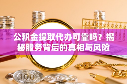 宁城公积金提取代办可靠吗？揭秘服务背后的真相与风险