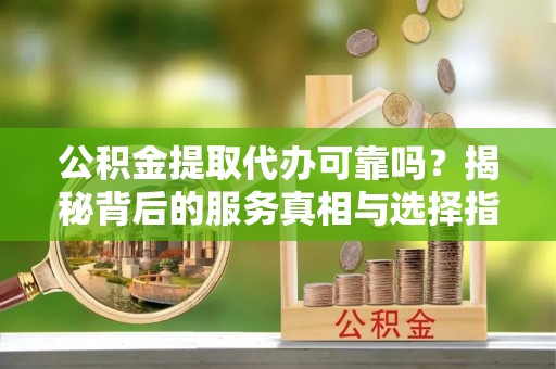 宁城公积金提取代办可靠吗？揭秘背后的服务真相与选择指南