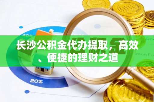 宁城长沙公积金代办提取，高效、便捷的理财之道