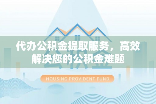 宁城代办公积金提取服务，高效解决您的公积金难题
