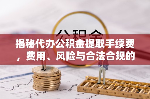 宁城揭秘代办公积金提取手续费，费用、风险与合法合规的全解析