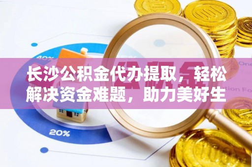宁城长沙公积金代办提取，轻松解决资金难题，助力美好生活