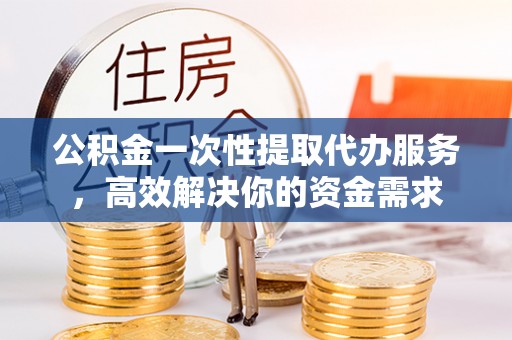 宁城公积金一次性提取代办服务，高效解决你的资金需求
