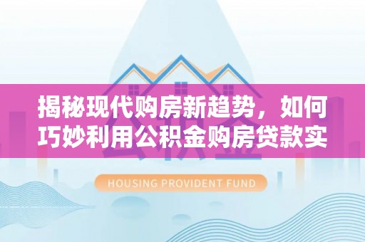 宁城揭秘现代购房新趋势，如何巧妙利用公积金购房贷款实现梦想家园