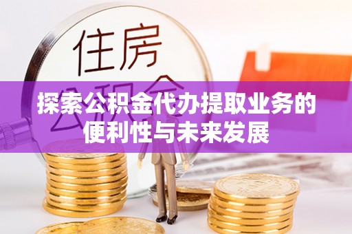 宁城探索公积金代办提取业务的便利性与未来发展