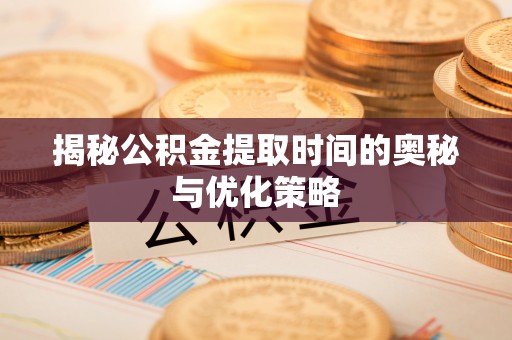 宁城揭秘公积金提取时间的奥秘与优化策略