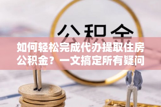 宁城如何轻松完成代办提取住房公积金？一文搞定所有疑问