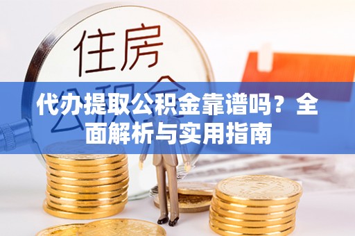 宁城代办提取公积金靠谱吗？全面解析与实用指南