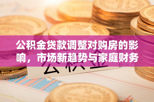 宁城公积金贷款调整对购房的影响，市场新趋势与家庭财务规划