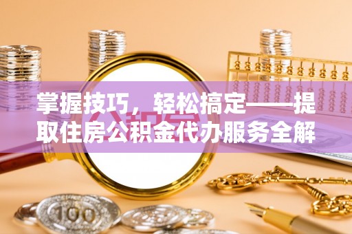 宁城掌握技巧，轻松搞定——提取住房公积金代办服务全解析