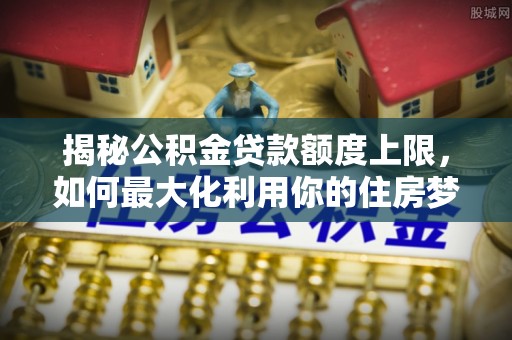宁城揭秘公积金贷款额度上限，如何最大化利用你的住房梦想资金？