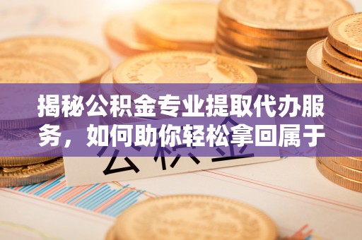 宁城揭秘公积金专业提取代办服务，如何助你轻松拿回属于你的资金