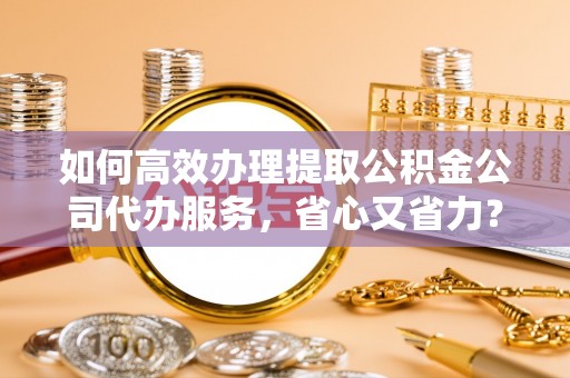 宁城如何高效办理提取公积金公司代办服务，省心又省力？