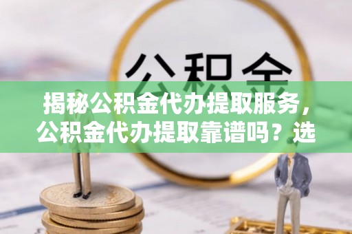 宁城揭秘公积金代办提取服务，公积金代办提取靠谱吗？选择需谨慎