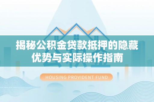 宁城揭秘公积金贷款抵押的隐藏优势与实际操作指南