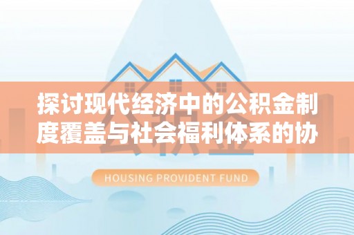 宁城探讨现代经济中的公积金制度覆盖与社会福利体系的协同发展