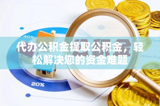 宁城代办公积金提取公积金，轻松解决您的资金难题