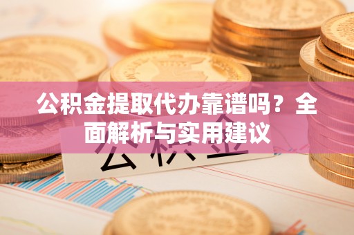 宁城公积金提取代办靠谱吗？全面解析与实用建议