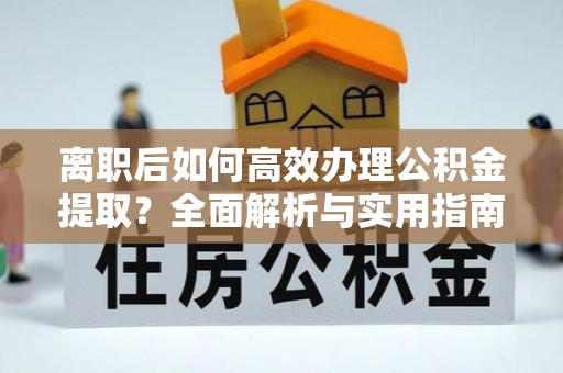 宁城离职后如何高效办理公积金提取？全面解析与实用指南