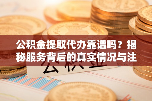宁城公积金提取代办靠谱吗？揭秘服务背后的真实情况与注意事项