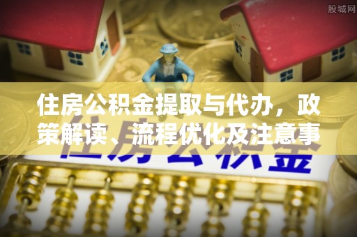 宁城住房公积金提取与代办，政策解读、流程优化及注意事项