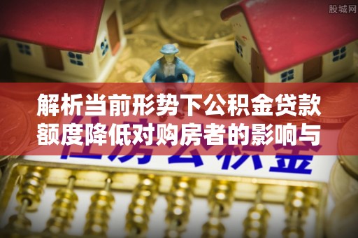 宁城解析当前形势下公积金贷款额度降低对购房者的影响与应对策略