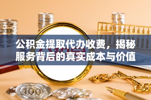 宁城公积金提取代办收费，揭秘服务背后的真实成本与价值
