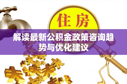 宁城解读最新公积金政策咨询趋势与优化建议