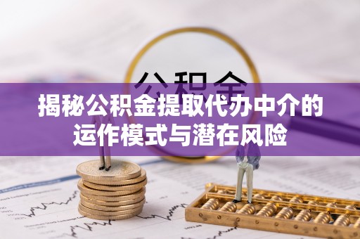 宁城揭秘公积金提取代办中介的运作模式与潜在风险