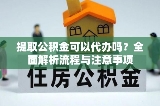 宁城提取公积金可以代办吗？全面解析流程与注意事项