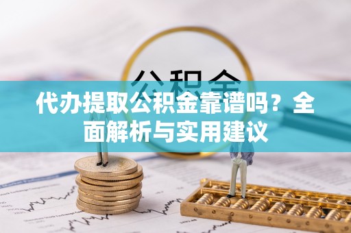 宁城代办提取公积金靠谱吗？全面解析与实用建议