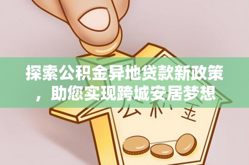 宁城探索公积金异地贷款新政策，助您实现跨城安居梦想