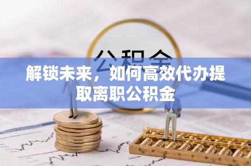 宁城解锁未来，如何高效代办提取离职公积金