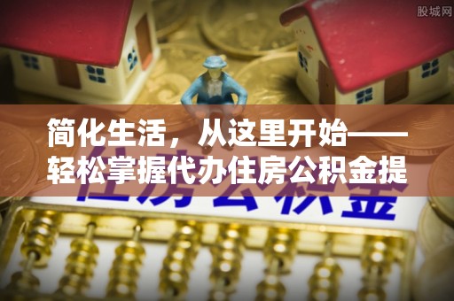 宁城简化生活，从这里开始——轻松掌握代办住房公积金提取全流程