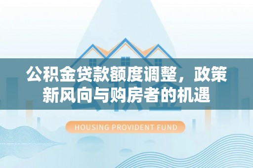 宁城公积金贷款额度调整，政策新风向与购房者的机遇