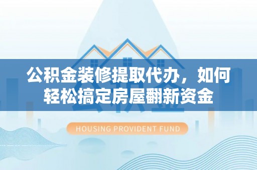 宁城公积金装修提取代办，如何轻松搞定房屋翻新资金