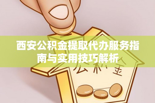 宁城西安公积金提取代办服务指南与实用技巧解析