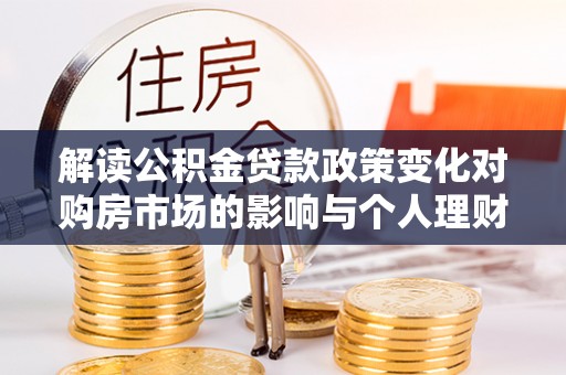 宁城解读公积金贷款政策变化对购房市场的影响与个人理财规划的启示