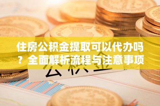 宁城住房公积金提取可以代办吗？全面解析流程与注意事项