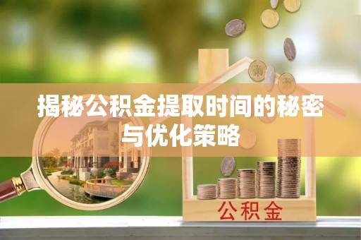 宁城揭秘公积金提取时间的秘密与优化策略