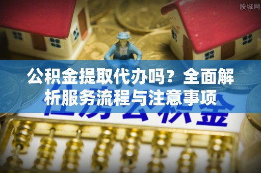 宁城公积金提取代办吗？全面解析服务流程与注意事项