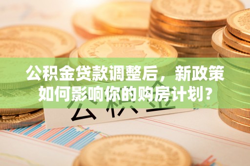 宁城公积金贷款调整后，新政策如何影响你的购房计划？