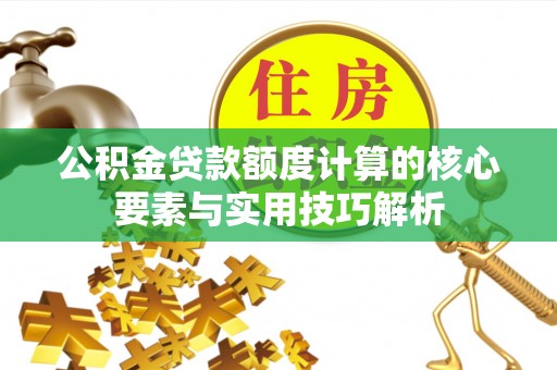 宁城公积金贷款额度计算的核心要素与实用技巧解析