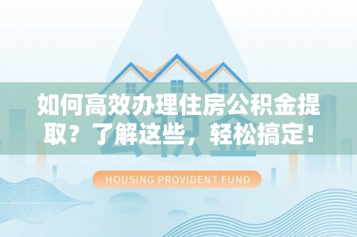 宁城如何高效办理住房公积金提取？了解这些，轻松搞定！