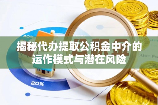 宁城揭秘代办提取公积金中介的运作模式与潜在风险