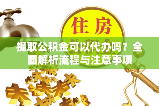宁城提取公积金可以代办吗？全面解析流程与注意事项